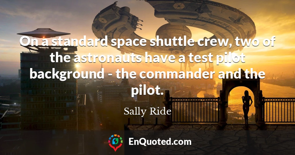 On a standard space shuttle crew, two of the astronauts have a test pilot background - the commander and the pilot.