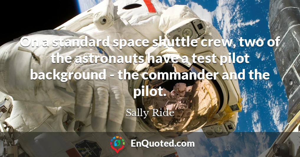 On a standard space shuttle crew, two of the astronauts have a test pilot background - the commander and the pilot.