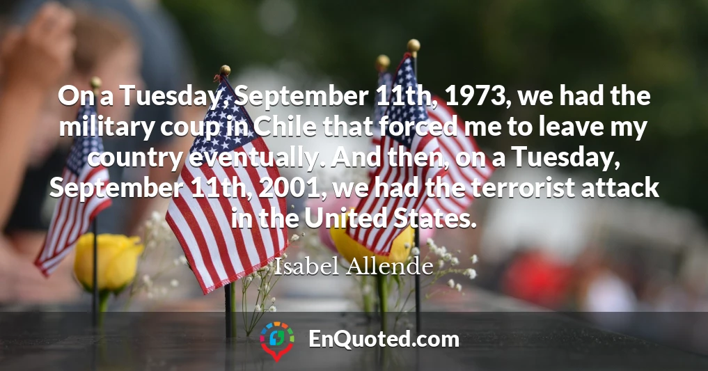 On a Tuesday, September 11th, 1973, we had the military coup in Chile that forced me to leave my country eventually. And then, on a Tuesday, September 11th, 2001, we had the terrorist attack in the United States.