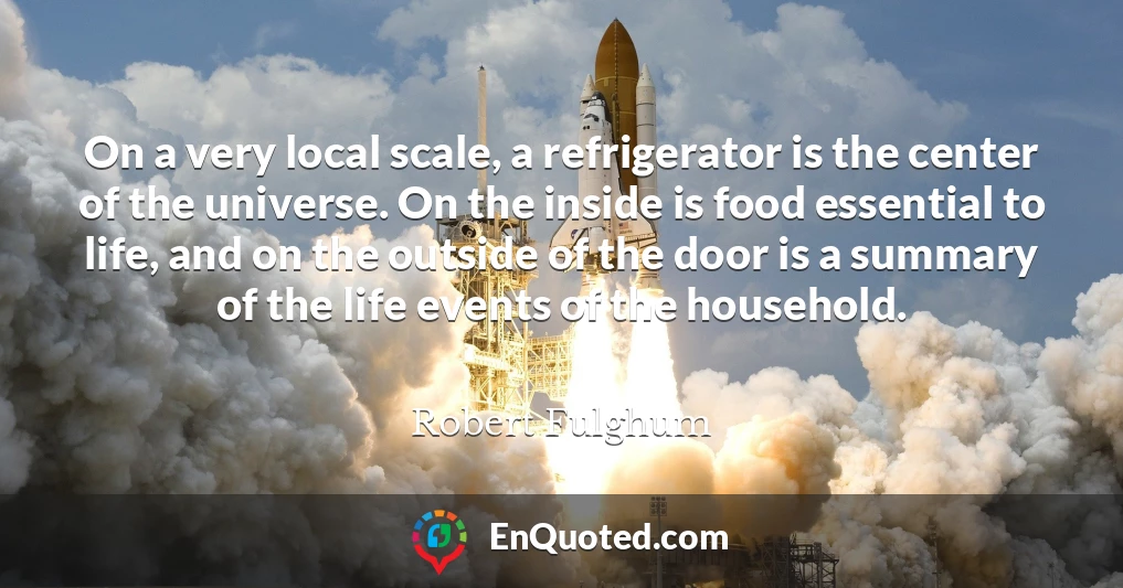 On a very local scale, a refrigerator is the center of the universe. On the inside is food essential to life, and on the outside of the door is a summary of the life events of the household.