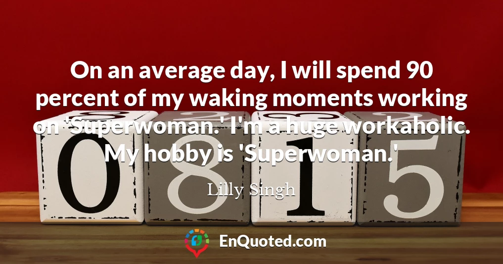 On an average day, I will spend 90 percent of my waking moments working on 'Superwoman.' I'm a huge workaholic. My hobby is 'Superwoman.'