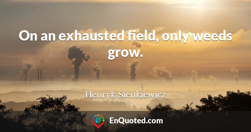 On an exhausted field, only weeds grow.