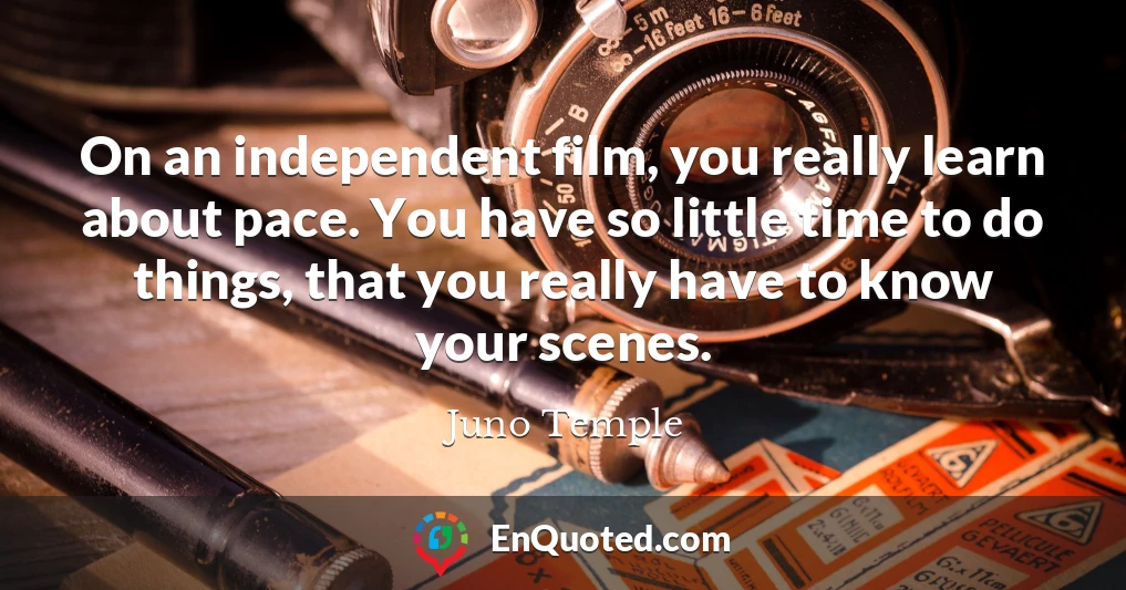 On an independent film, you really learn about pace. You have so little time to do things, that you really have to know your scenes.