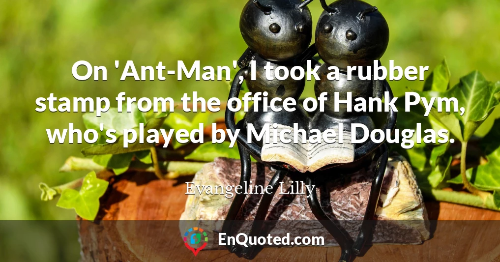 On 'Ant-Man', I took a rubber stamp from the office of Hank Pym, who's played by Michael Douglas.