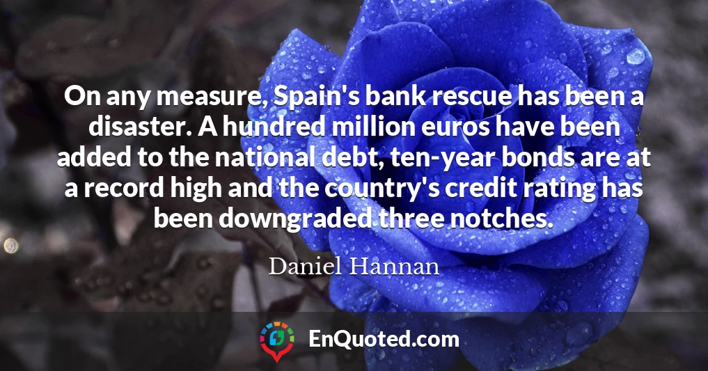 On any measure, Spain's bank rescue has been a disaster. A hundred million euros have been added to the national debt, ten-year bonds are at a record high and the country's credit rating has been downgraded three notches.