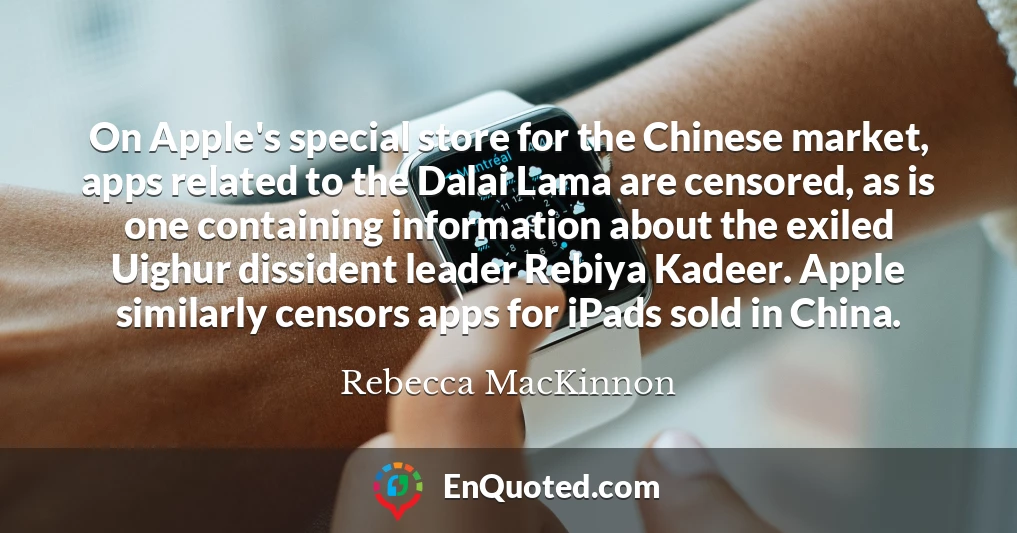 On Apple's special store for the Chinese market, apps related to the Dalai Lama are censored, as is one containing information about the exiled Uighur dissident leader Rebiya Kadeer. Apple similarly censors apps for iPads sold in China.