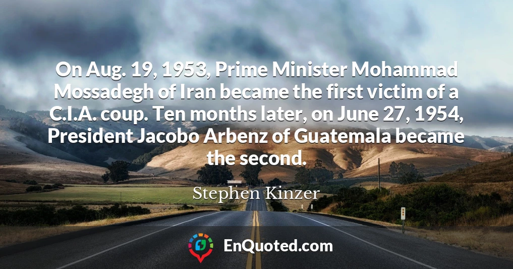 On Aug. 19, 1953, Prime Minister Mohammad Mossadegh of Iran became the first victim of a C.I.A. coup. Ten months later, on June 27, 1954, President Jacobo Arbenz of Guatemala became the second.