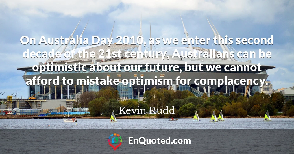 On Australia Day 2010, as we enter this second decade of the 21st century, Australians can be optimistic about our future, but we cannot afford to mistake optimism for complacency.