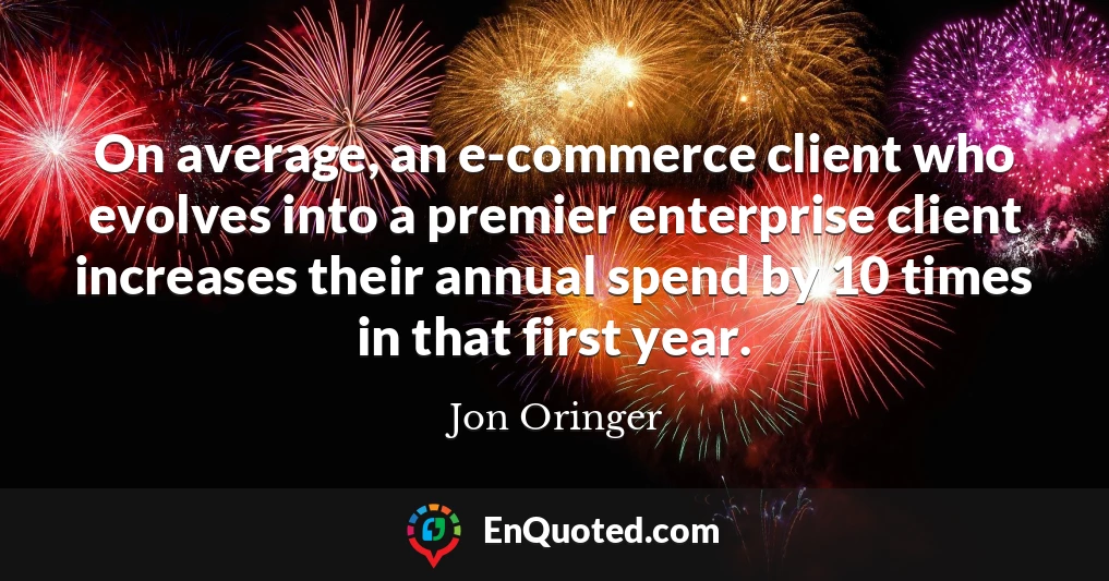 On average, an e-commerce client who evolves into a premier enterprise client increases their annual spend by 10 times in that first year.