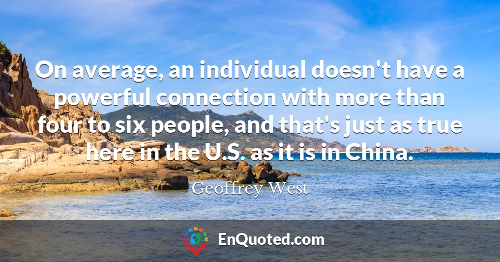 On average, an individual doesn't have a powerful connection with more than four to six people, and that's just as true here in the U.S. as it is in China.
