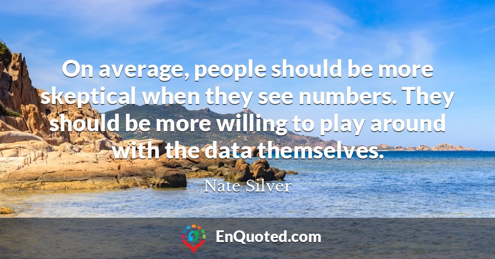 On average, people should be more skeptical when they see numbers. They should be more willing to play around with the data themselves.