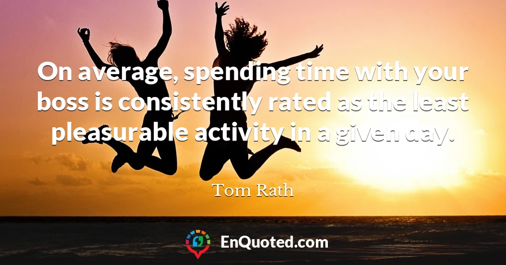 On average, spending time with your boss is consistently rated as the least pleasurable activity in a given day.