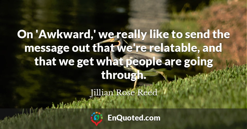 On 'Awkward,' we really like to send the message out that we're relatable, and that we get what people are going through.