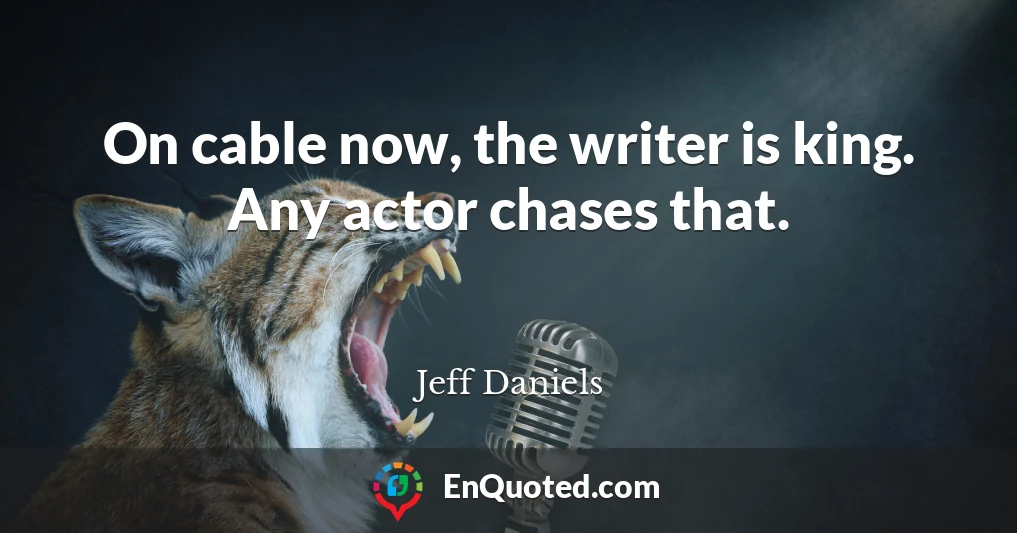 On cable now, the writer is king. Any actor chases that.