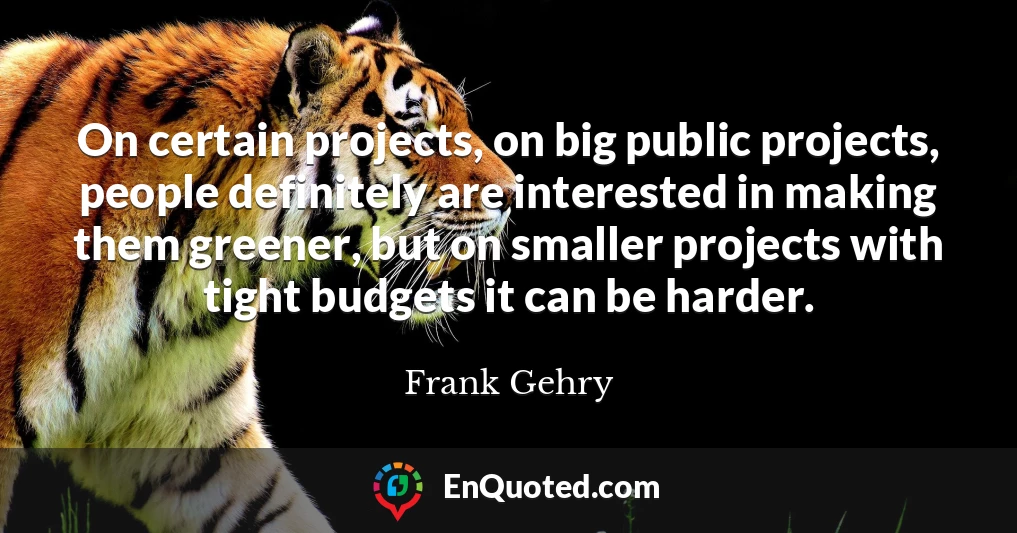 On certain projects, on big public projects, people definitely are interested in making them greener, but on smaller projects with tight budgets it can be harder.