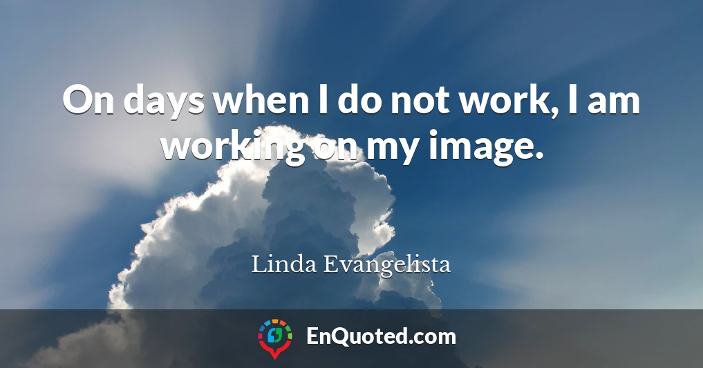 On days when I do not work, I am working on my image.