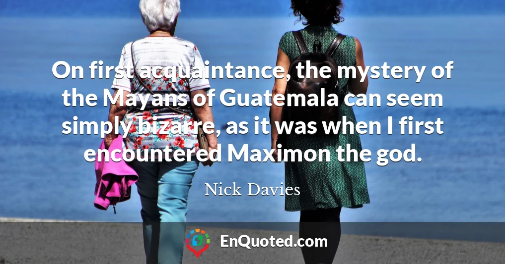 On first acquaintance, the mystery of the Mayans of Guatemala can seem simply bizarre, as it was when I first encountered Maximon the god.