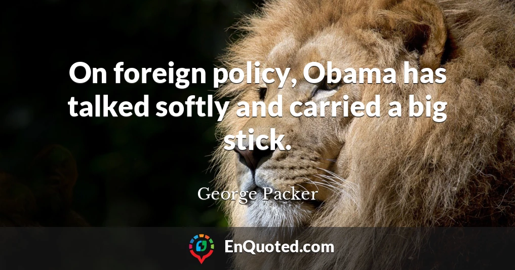 On foreign policy, Obama has talked softly and carried a big stick.