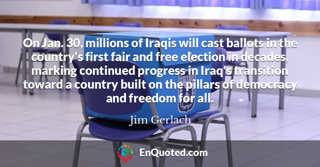 On Jan. 30, millions of Iraqis will cast ballots in the country's first fair and free election in decades, marking continued progress in Iraq's transition toward a country built on the pillars of democracy and freedom for all.