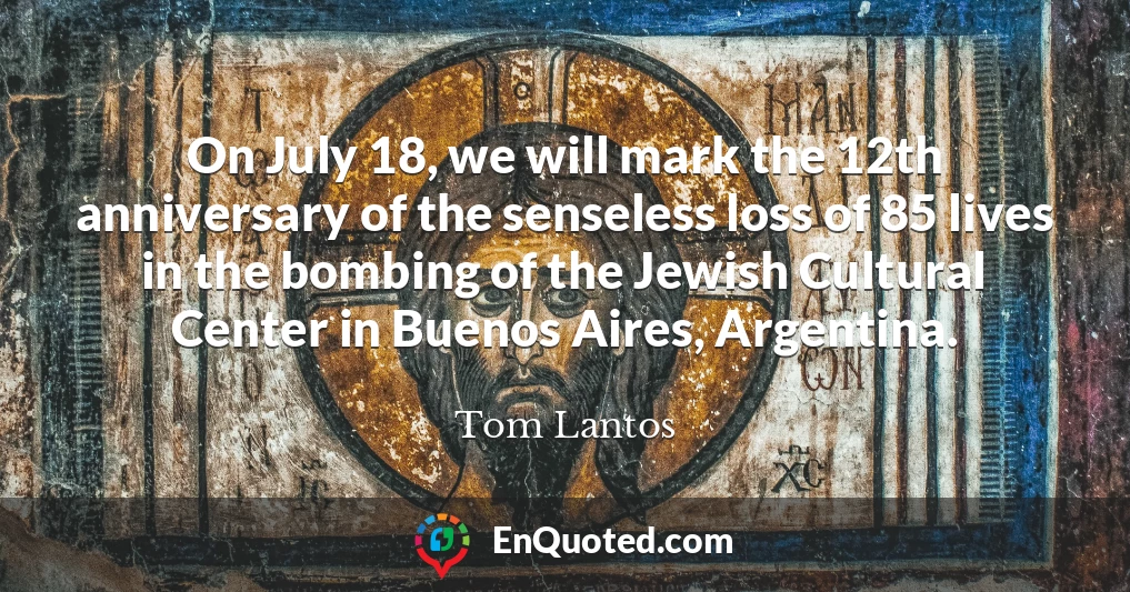 On July 18, we will mark the 12th anniversary of the senseless loss of 85 lives in the bombing of the Jewish Cultural Center in Buenos Aires, Argentina.