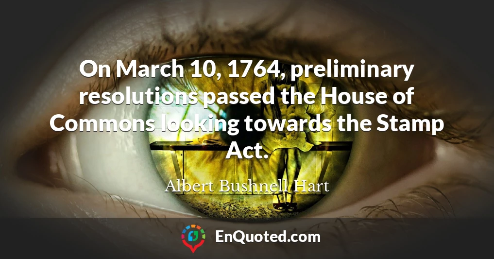 On March 10, 1764, preliminary resolutions passed the House of Commons looking towards the Stamp Act.