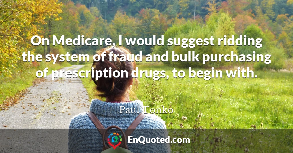 On Medicare, I would suggest ridding the system of fraud and bulk purchasing of prescription drugs, to begin with.