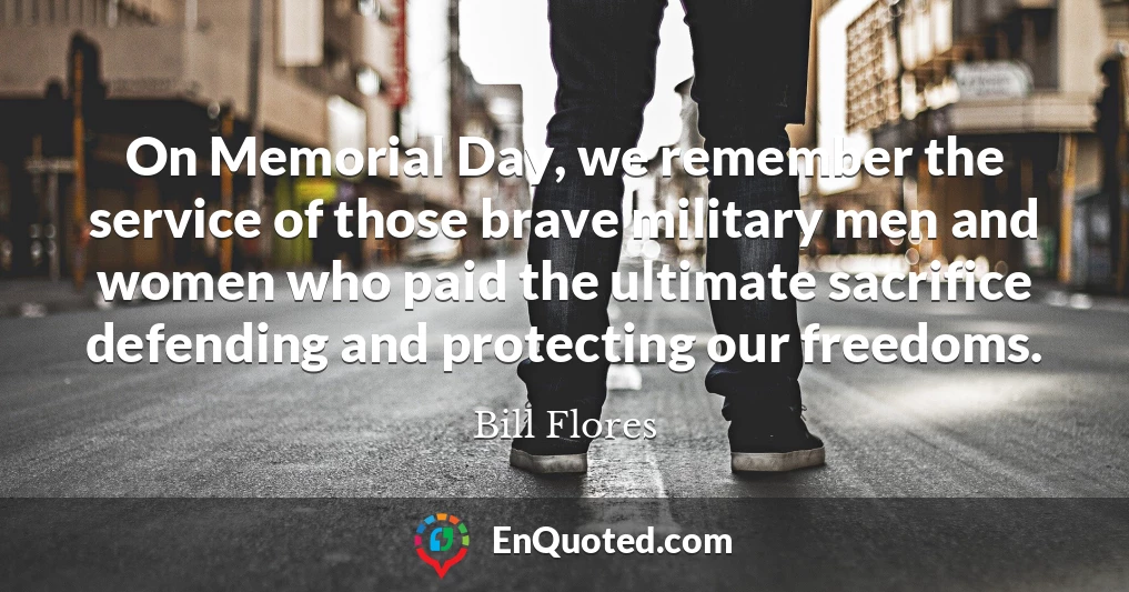 On Memorial Day, we remember the service of those brave military men and women who paid the ultimate sacrifice defending and protecting our freedoms.