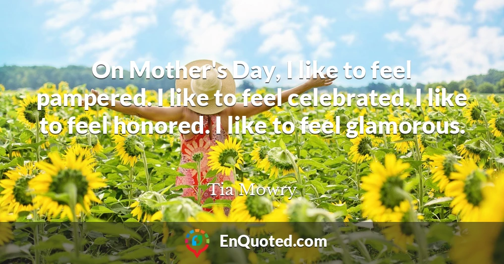On Mother's Day, I like to feel pampered. I like to feel celebrated. I like to feel honored. I like to feel glamorous.