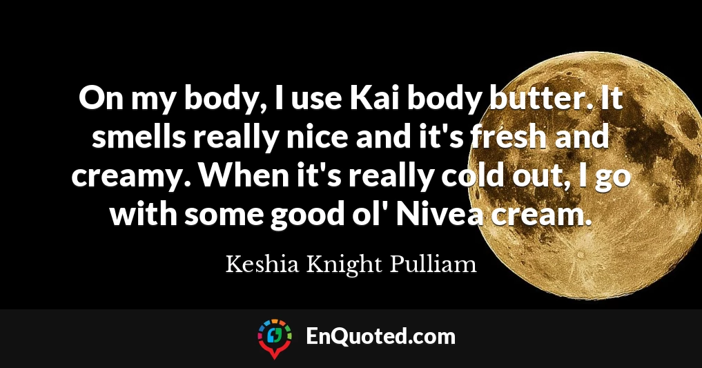On my body, I use Kai body butter. It smells really nice and it's fresh and creamy. When it's really cold out, I go with some good ol' Nivea cream.
