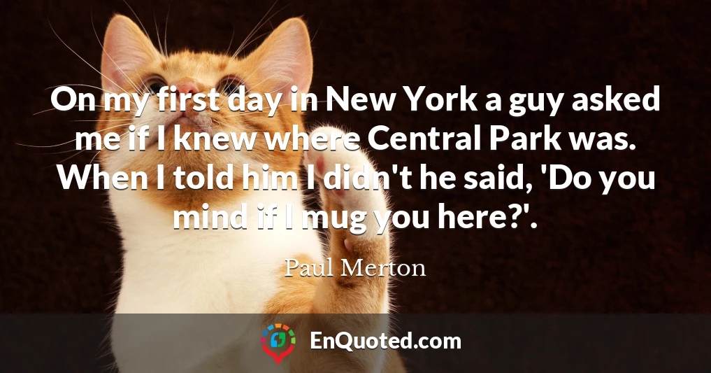 On my first day in New York a guy asked me if I knew where Central Park was. When I told him I didn't he said, 'Do you mind if I mug you here?'.