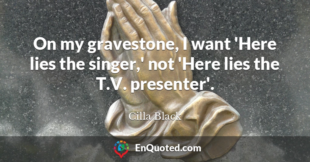 On my gravestone, I want 'Here lies the singer,' not 'Here lies the T.V. presenter'.