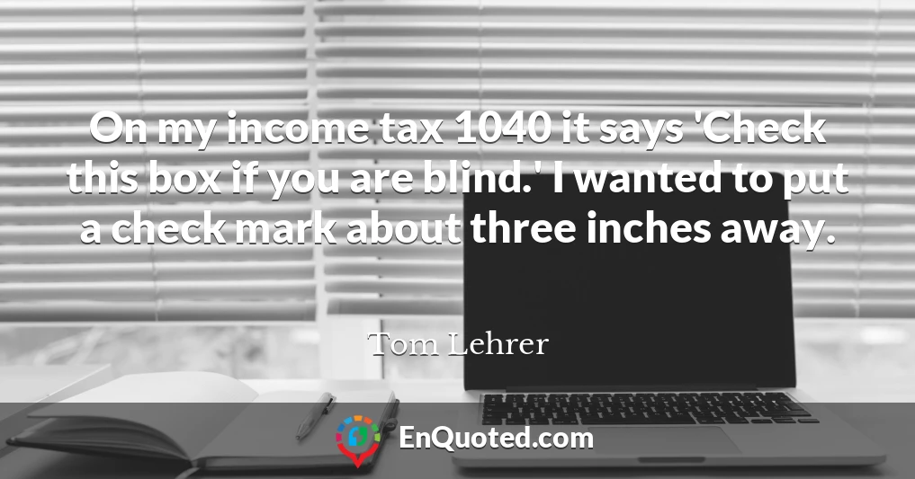 On my income tax 1040 it says 'Check this box if you are blind.' I wanted to put a check mark about three inches away.