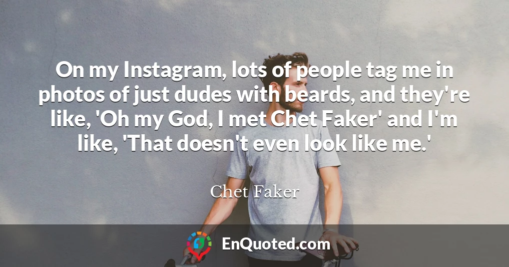On my Instagram, lots of people tag me in photos of just dudes with beards, and they're like, 'Oh my God, I met Chet Faker' and I'm like, 'That doesn't even look like me.'
