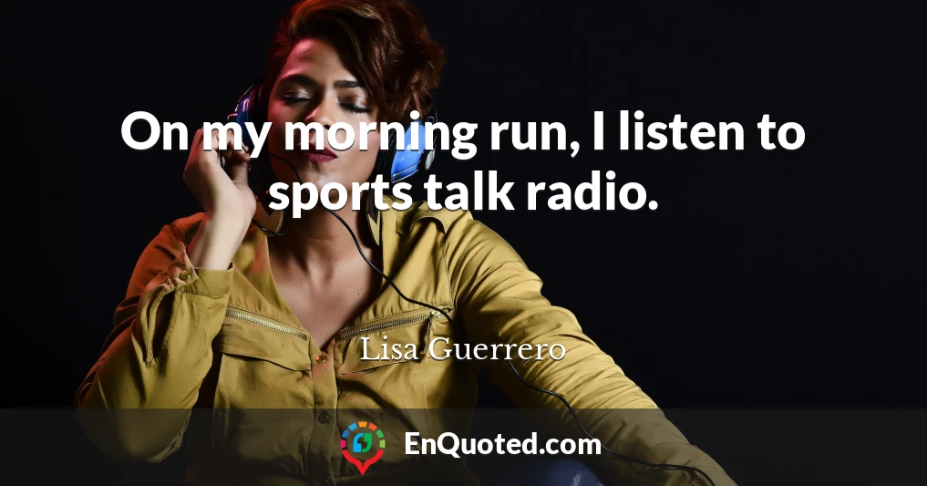On my morning run, I listen to sports talk radio.