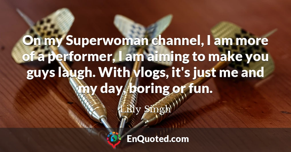 On my Superwoman channel, I am more of a performer, I am aiming to make you guys laugh. With vlogs, it's just me and my day, boring or fun.