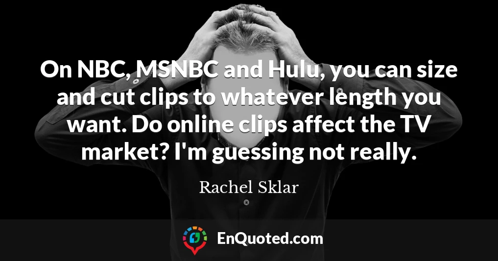 On NBC, MSNBC and Hulu, you can size and cut clips to whatever length you want. Do online clips affect the TV market? I'm guessing not really.