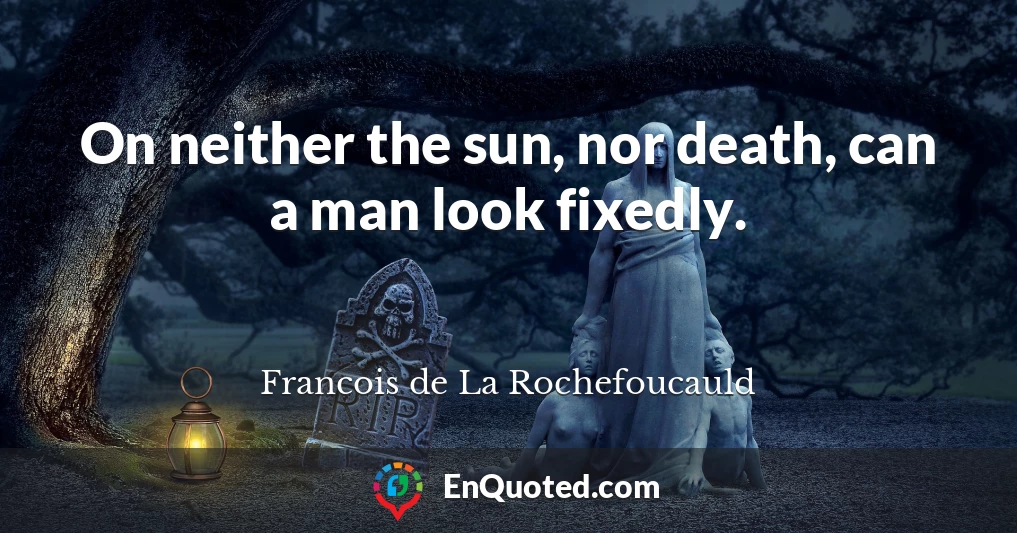 On neither the sun, nor death, can a man look fixedly.