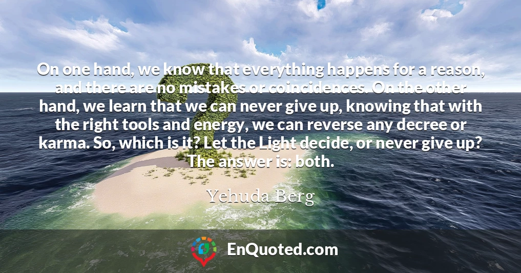 On one hand, we know that everything happens for a reason, and there are no mistakes or coincidences. On the other hand, we learn that we can never give up, knowing that with the right tools and energy, we can reverse any decree or karma. So, which is it? Let the Light decide, or never give up? The answer is: both.