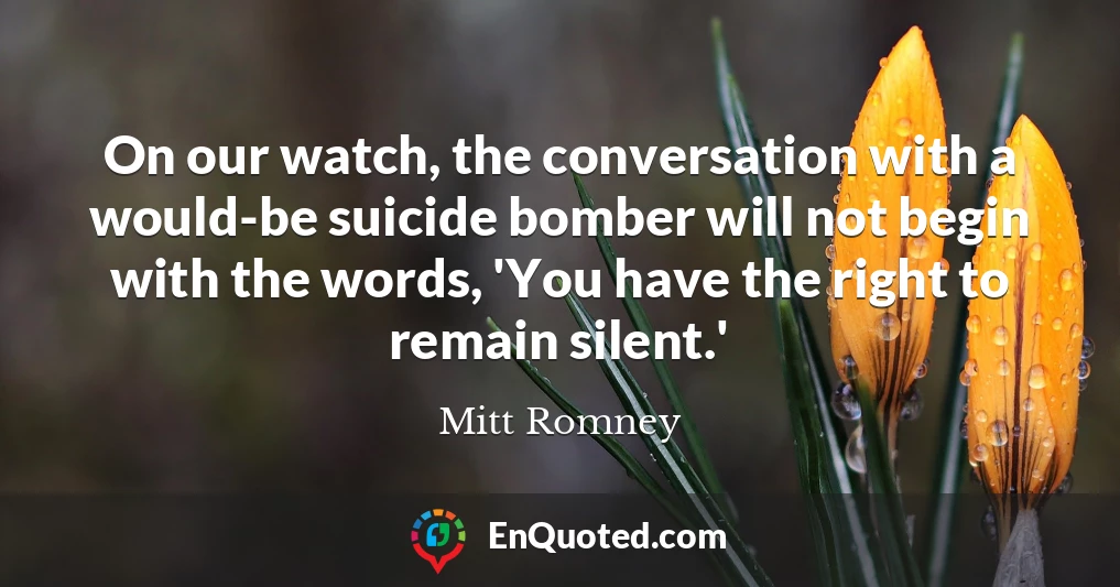 On our watch, the conversation with a would-be suicide bomber will not begin with the words, 'You have the right to remain silent.'