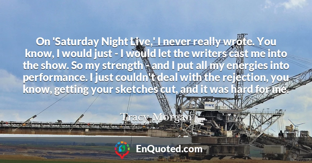 On 'Saturday Night Live,' I never really wrote. You know, I would just - I would let the writers cast me into the show. So my strength - and I put all my energies into performance. I just couldn't deal with the rejection, you know, getting your sketches cut, and it was hard for me.