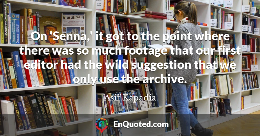 On 'Senna,' it got to the point where there was so much footage that our first editor had the wild suggestion that we only use the archive.