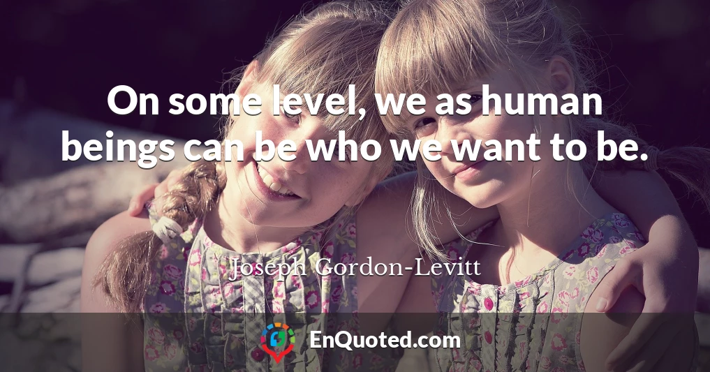 On some level, we as human beings can be who we want to be.