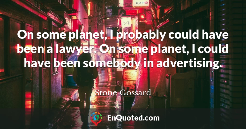 On some planet, I probably could have been a lawyer. On some planet, I could have been somebody in advertising.