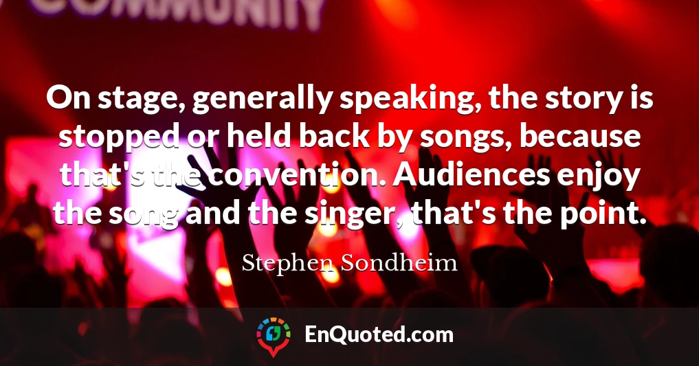 On stage, generally speaking, the story is stopped or held back by songs, because that's the convention. Audiences enjoy the song and the singer, that's the point.