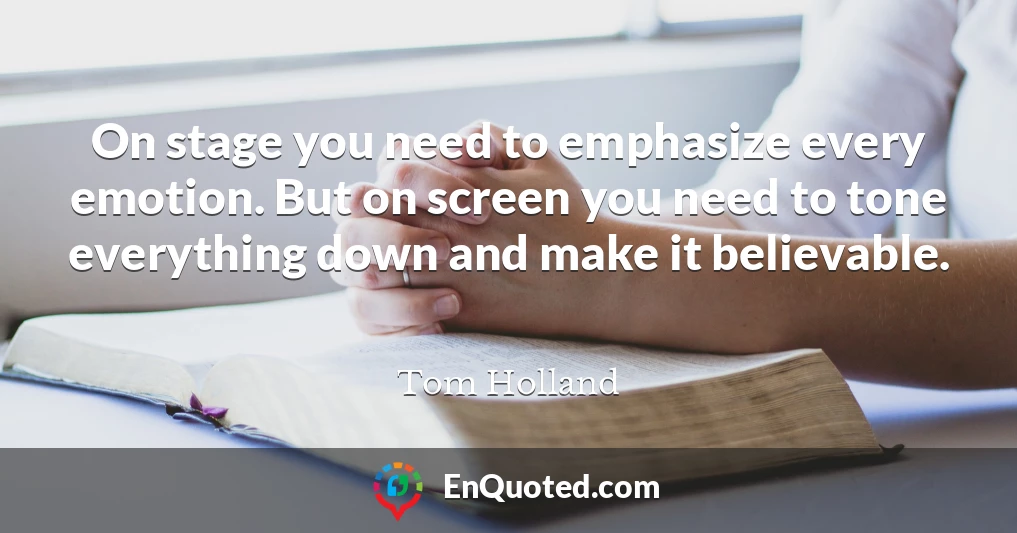 On stage you need to emphasize every emotion. But on screen you need to tone everything down and make it believable.