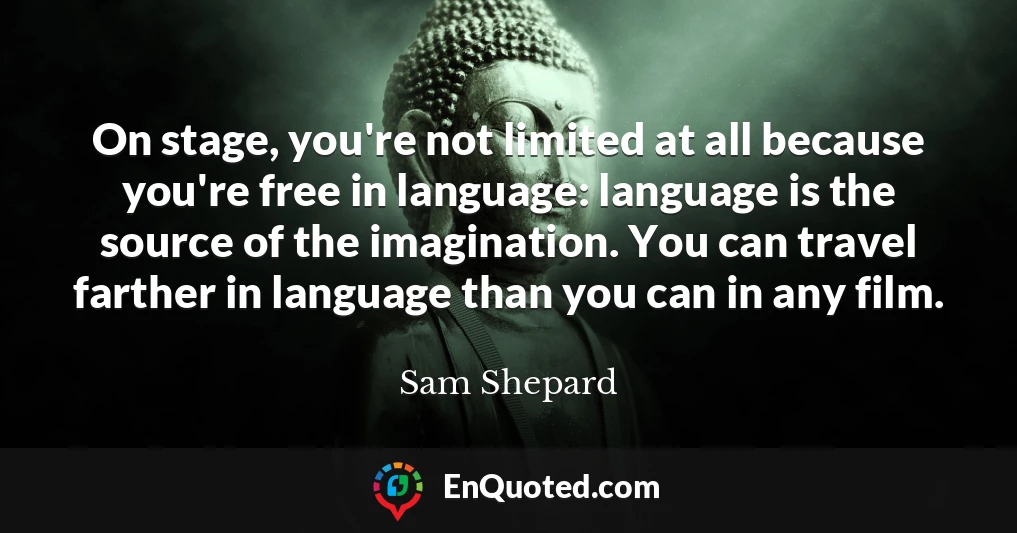 On stage, you're not limited at all because you're free in language: language is the source of the imagination. You can travel farther in language than you can in any film.