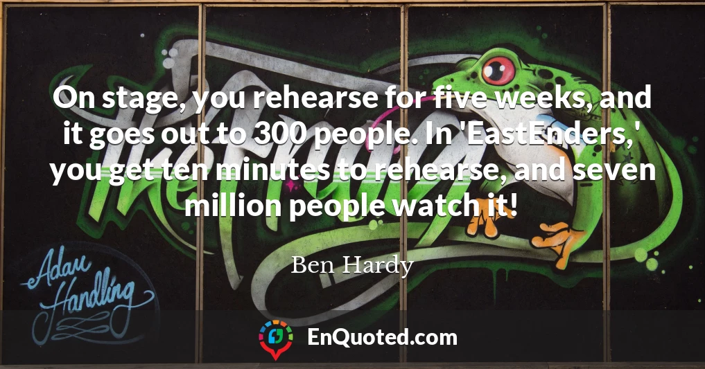 On stage, you rehearse for five weeks, and it goes out to 300 people. In 'EastEnders,' you get ten minutes to rehearse, and seven million people watch it!