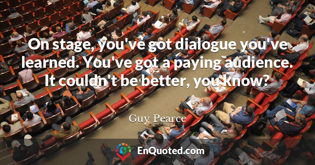 On stage, you've got dialogue you've learned. You've got a paying audience. It couldn't be better, you know?