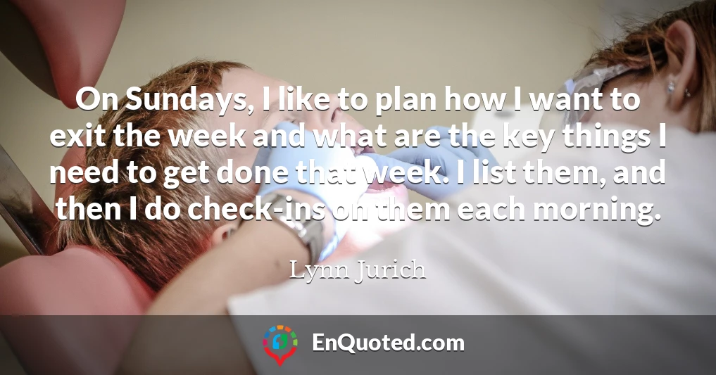 On Sundays, I like to plan how I want to exit the week and what are the key things I need to get done that week. I list them, and then I do check-ins on them each morning.