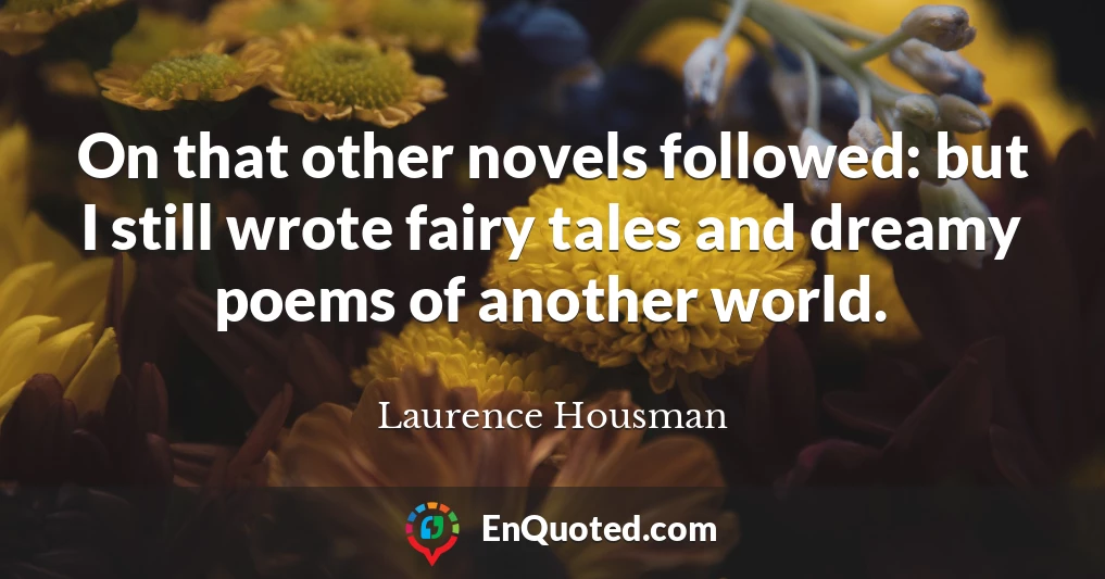 On that other novels followed: but I still wrote fairy tales and dreamy poems of another world.